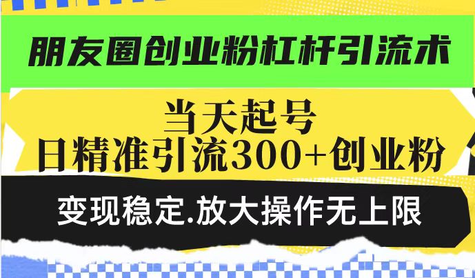 朋友圈创业粉杠杆引流术，当天起号日精准引流300+创业粉，变现稳定，放大操作无上限-pcp资源社