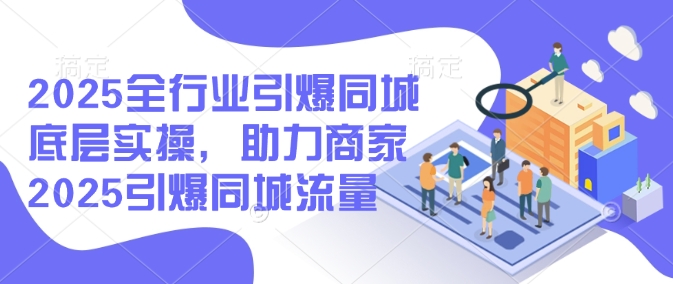 2025全行业引爆同城底层实操，助力商家2025引爆同城流量-pcp资源社
