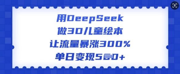 用DeepSeek做3D儿童绘本，让流量暴涨300%，单日变现多张-pcp资源社