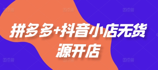 拼多多+抖音小店无货源开店，包括：选品、运营、基础、付费推广、爆款案例等(更新25年2月)-pcp资源社