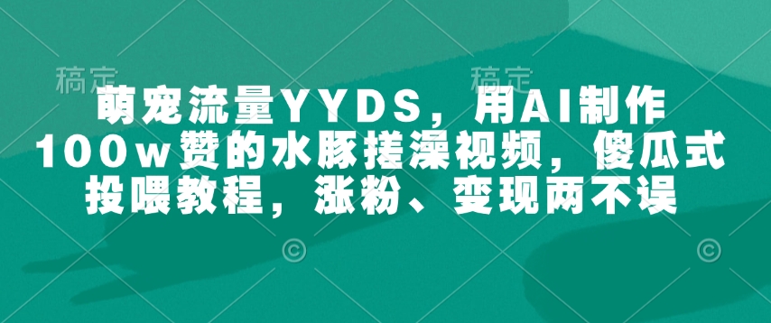 萌宠流量YYDS，用AI制作100w赞的水豚搓澡视频，傻瓜式投喂教程，涨粉、变现两不误-pcp资源社