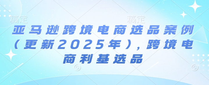 亚马逊跨境电商选品案例(更新2025年3月)，跨境电商利基选品-pcp资源社