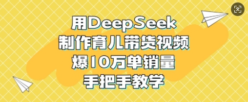 用DeepSeek制作育儿带货视频，爆10W单销量，手把手教学-pcp资源社