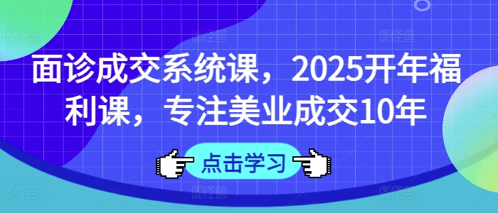 面诊成交系统课，2025开年福利课，专注美业成交10年-pcp资源社