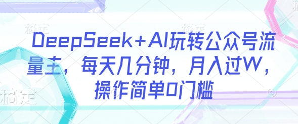 DeepSeek+AI玩转公众号流量主，每天几分钟，月入过W，操作简单0门槛-pcp资源社