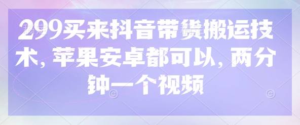 299买来抖音带货搬运技术，苹果安卓都可以，两分钟一个视频-pcp资源社