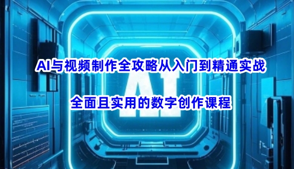 AI与视频制作全攻略从入门到精通实战，全面且实用的数字创作课程（更新3月）-pcp资源社