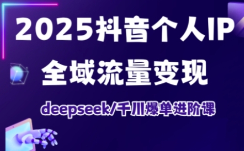 2025抖音个人IP全域流量变现进阶课，deepseek千川爆单进阶课-pcp资源社
