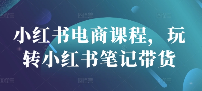 小红书电商课程，玩转小红书笔记带货-pcp资源社