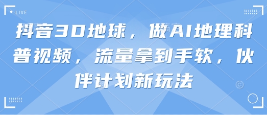抖音3D地球，做AI地理科普视频，流量拿到手软，伙伴计划新玩法-pcp资源社