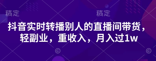 抖音实时转播别人的直播间带货，轻副业，重收入，月入过1w-pcp资源社