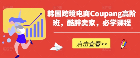 韩国跨境电商Coupang高阶班，酷胖卖家，必学课程-pcp资源社