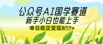 公众号AI国学爆文，国学赛道风口，新手小白也能轻松上手，单日稳定变现几张-pcp资源社