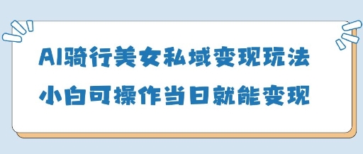 AI骑行美女私域变现玩法小白可操作当日变现5张-pcp资源社