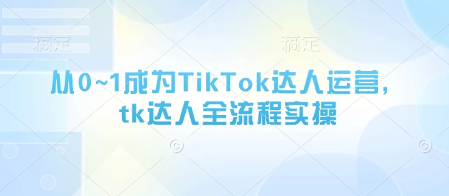 从0~1成为TikTok达人运营，tk达人全流程实操-pcp资源社