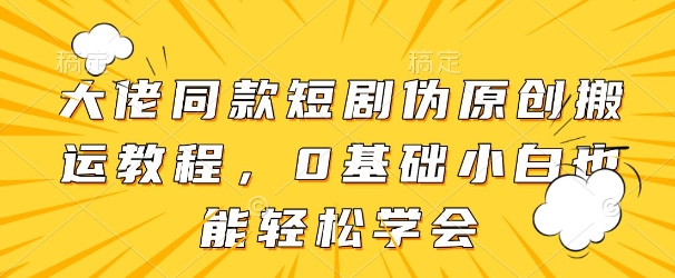 大佬同款短剧伪原创搬运方法，0基础小白也能轻松学会-pcp资源社