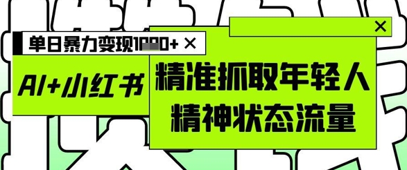 AI+小红书图文，精准抓取年轻人精神状态流量，单日暴力变现多张-pcp资源社