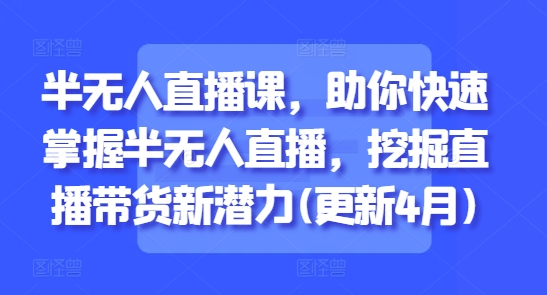 半无人直播课，助你快速掌握半无人直播，挖掘直播带货新潜力(更新5月)-pcp资源社