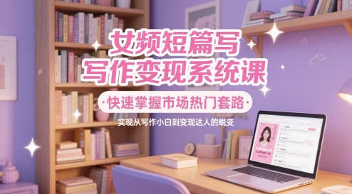 女频短篇写作变现系统课，快速掌握市场热门套路，实现从写作小白到变现达人的蜕变-pcp资源社