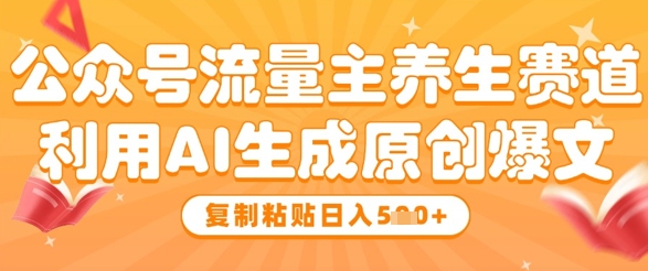 公众号流量主养生赛道，利用AI生成原创爆文，复制粘贴日入5张-pcp资源社