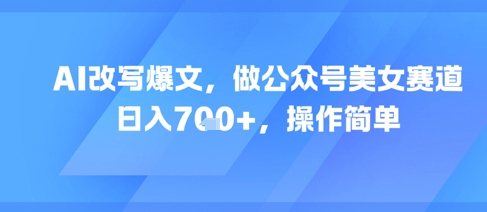AI改写爆文，做公众号美女赛道，日入7张+，操作简单-pcp资源社