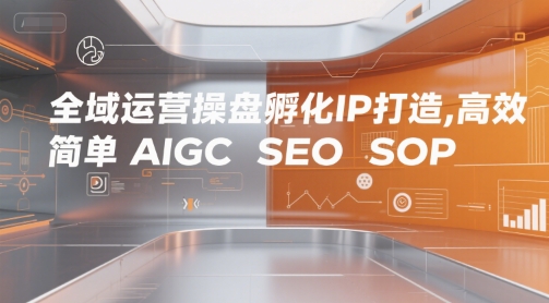 全域运营操盘孵化IP打造，高效 简单 AIGC SEO SOP-pcp资源社