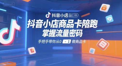抖音小店商品卡陪跑，掌握流量密码，手把手带你从0-1做商品卡-pcp资源社