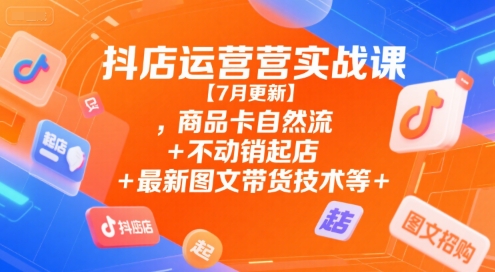 抖店运营实战课【7月更新】,商品卡自然流+不动销起店+最新图文带货技术等-pcp资源社