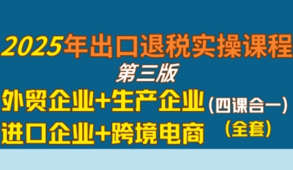 2025年出口退税实操课程，外贸企业+生产企业+进口企业+跨境电商-pcp资源社