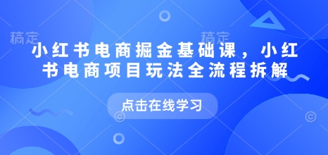 小红书电商掘金课，小红书电商项目玩法全流程拆解（更新7月）-pcp资源社