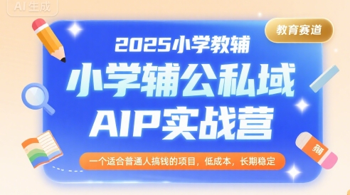2025小学教辅公私域AIP实战营，一个适合普通人搞钱的项目，低成本，长期稳定-pcp资源社