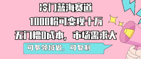 冷门蓝海赛道，1000粉可变现十W，无门槛0成本，市场需求大，可多领域做，可复制性强-pcp资源社