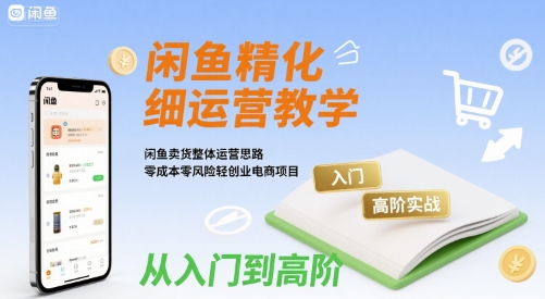 闲鱼精细化运营入门+高阶实战教学，闲鱼卖货整体运营思路，零成本零风险轻创业电商项目-pcp资源社