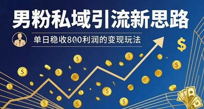 男粉私域引流新思路，单日稳收8张利润的变现玩法-pcp资源社