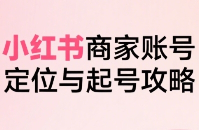 小红书电商全链路实战从定位到爆单，系统拆解小红书商家起号全流程-pcp资源社