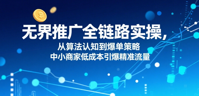 ​无界推广全链路实操，从算法认知到爆单策略，中小商家低成本引爆精准流量-pcp资源社