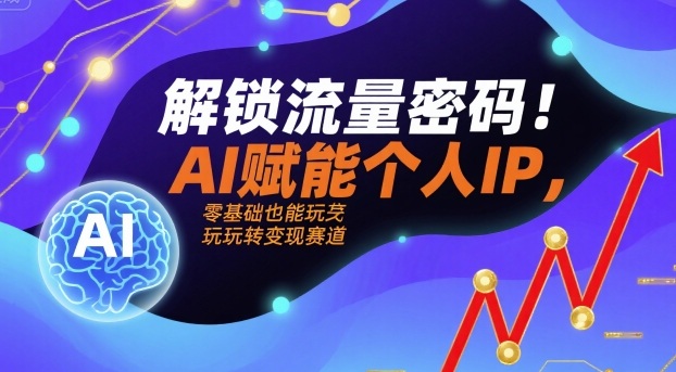 解锁流量密码！AI赋能个人IP，零基础也能玩转变现赛道-pcp资源社