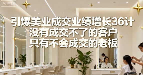 引爆美业成交业绩增长36计，没有成交不了的客户，只有不会成交的老板-pcp资源社