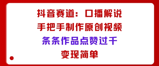 抖音赛道：口播解说，手把手教你制作原创视频，条条作品点赞过千，变现简单-pcp资源社