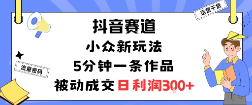 抖音赛道：小众新玩法，5分钟一条作品，被动成交，日利润3张-pcp资源社