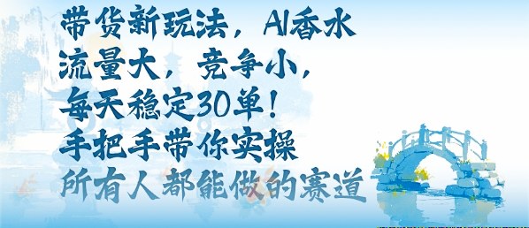 带货新玩法，AI香水，流量大，竞争小，每天稳定30单，手把手带你实操所有人都能做的赛道-pcp资源社